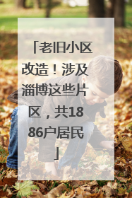 老旧小区改造！涉及淄博这些片区，共1886户居民