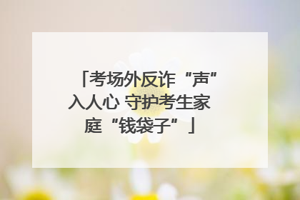 考场外反诈“声”入人心 守护考生家庭“钱袋子”