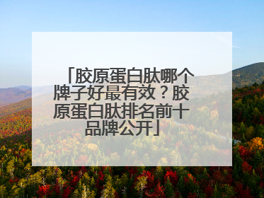 胶原蛋白肽哪个牌子好最有效？胶原蛋白肽排名前十品牌公开