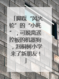 脚踩“风火轮”的“小吒”，可脱离遥控板的机器狗，泡桐树小学来了新朋友！