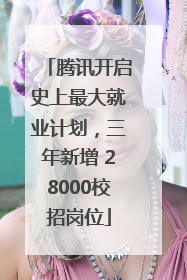 腾讯开启史上最大就业计划，三年新增 28000校招岗位