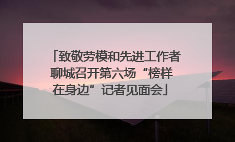 致敬劳模和先进工作者 聊城召开第六场“榜样在身边”记者见面会