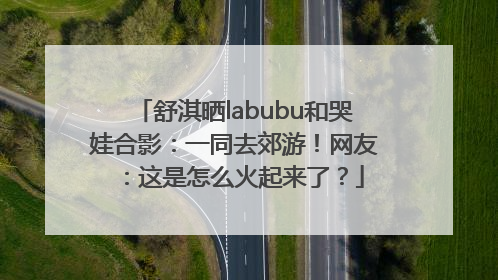 舒淇晒labubu和哭娃合影：一同去郊游！网友：这是怎么火起来了？