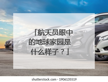 航天员眼中的地球家园是什么样子？