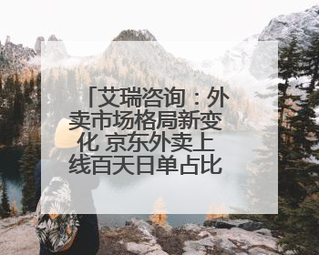 艾瑞咨询：外卖市场格局新变化 京东外卖上线百天日单占比已超31%