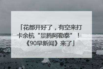 花都开好了，有空来打卡余杭“景腾阿勒泰”！《90早新闻》来了