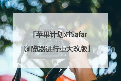 苹果计划对Safari浏览器进行重大改版