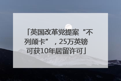 英国改革党提案“不列颠卡”，25万英镑可获10年居留许可