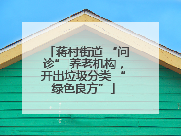 蒋村街道 “问诊” 养老机构，开出垃圾分类 “绿色良方”