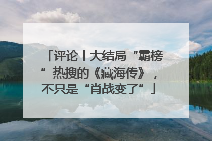 评论丨大结局“霸榜”热搜的《藏海传》，不只是“肖战变了”