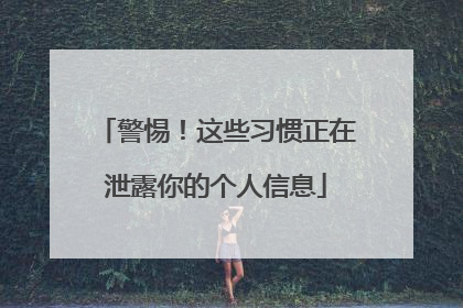 警惕！这些习惯正在泄露你的个人信息