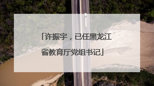 许振宇，已任黑龙江省教育厅党组书记
