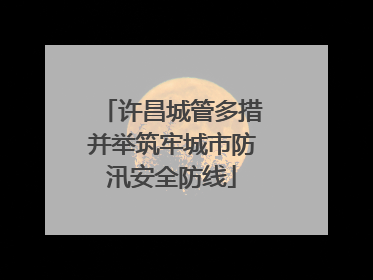许昌城管多措并举筑牢城市防汛安全防线