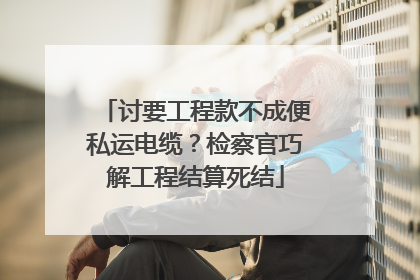 讨要工程款不成便私运电缆？检察官巧解工程结算死结