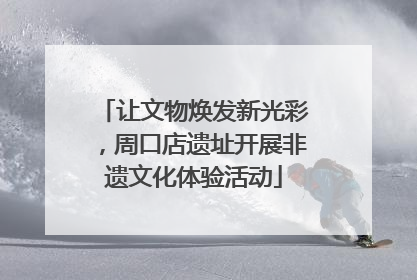 让文物焕发新光彩，周口店遗址开展非遗文化体验活动