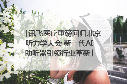 讯飞医疗重磅回归北京听力学大会 新一代AI助听器引领行业革新