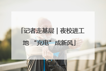 记者走基层｜夜校进工地 “充电”成新风
