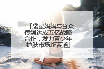袋鼠妈妈与分众传媒达成五亿战略合作，发力青少年护肤市场新赛道