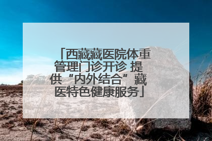 西藏藏医院体重管理门诊开诊 提供“内外结合”藏医特色健康服务
