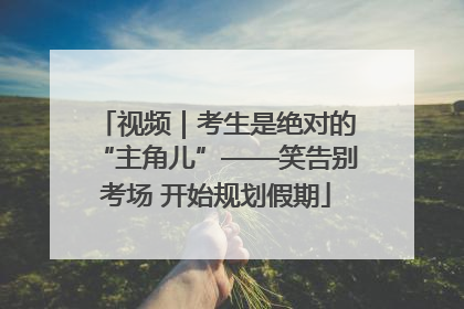 视频｜考生是绝对的“主角儿”——笑告别考场 开始规划假期