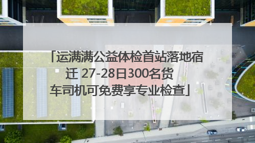 运满满公益体检首站落地宿迁 27-28日300名货车司机可免费享专业检查