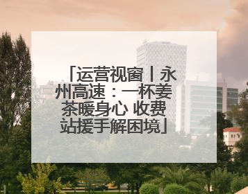 运营视窗丨永州高速：一杯姜茶暖身心 收费站援手解困境