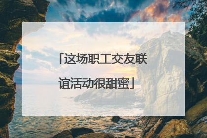 这场职工交友联谊活动很甜蜜
