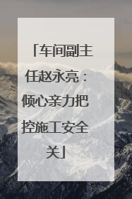 车间副主任赵永亮：倾心亲力把控施工安全关