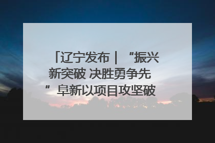 辽宁发布｜“振兴新突破 决胜勇争先”阜新以项目攻坚破解发展瓶颈 经济发展实现良好开局