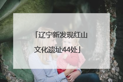 辽宁新发现红山文化遗址44处