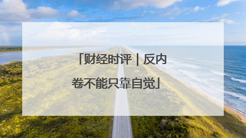 财经时评｜反内卷不能只靠自觉