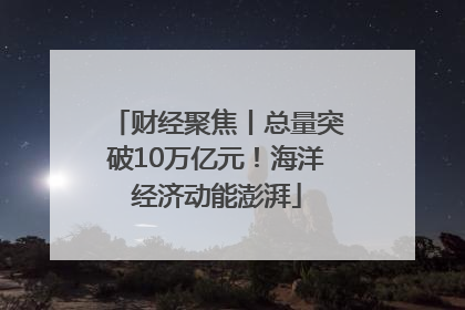 财经聚焦丨总量突破10万亿元！海洋经济动能澎湃