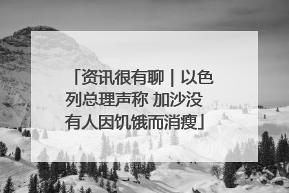 资讯很有聊｜以色列总理声称 加沙没有人因饥饿而消瘦