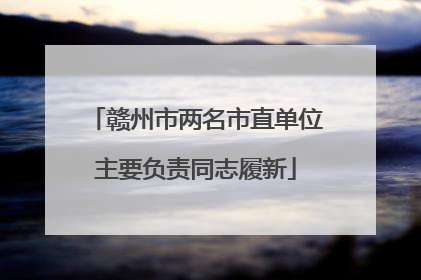 赣州市两名市直单位主要负责同志履新