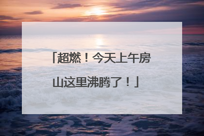 超燃！今天上午房山这里沸腾了！
