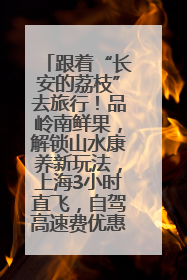 跟着“长安的荔枝”去旅行！品岭南鲜果，解锁山水康养新玩法，上海3小时直飞，自驾高速费优惠