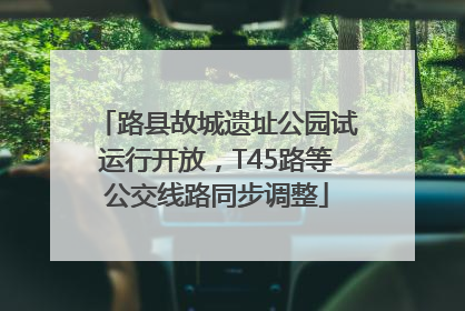 路县故城遗址公园试运行开放，T45路等公交线路同步调整