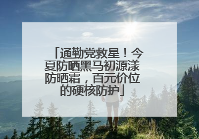 通勤党救星！今夏防晒黑马初源漾防晒霜，百元价位的硬核防护