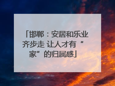 邯郸：安居和乐业齐步走 让人才有“家”的归属感