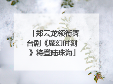 郑云龙领衔舞台剧《魔幻时刻》将登陆珠海
