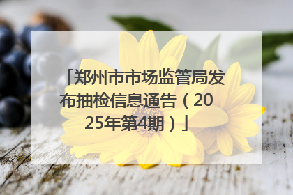 郑州市市场监管局发布抽检信息通告（2025年第4期）