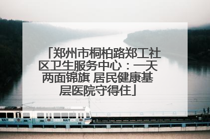 郑州市桐柏路郑工社区卫生服务中心：一天两面锦旗 居民健康基层医院守得住