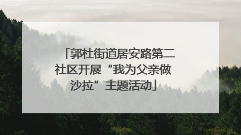 郭杜街道居安路第二社区开展“我为父亲做沙拉”主题活动
