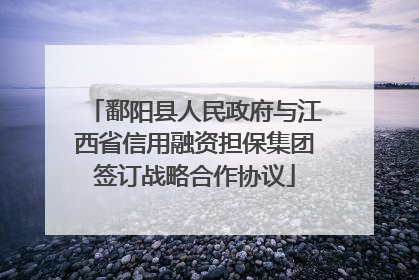 鄱阳县人民政府与江西省信用融资担保集团签订战略合作协议