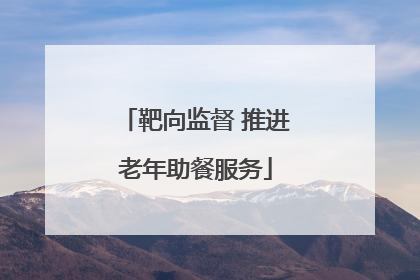 靶向监督 推进老年助餐服务