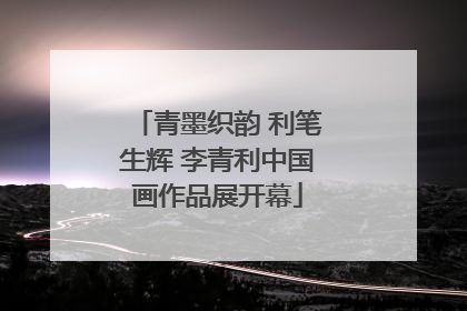 青墨织韵 利笔生辉 李青利中国画作品展开幕
