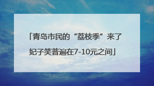 青岛市民的“荔枝季”来了 妃子笑普遍在7-10元之间