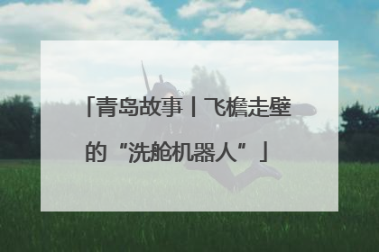 青岛故事丨飞檐走壁的“洗舱机器人”