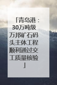 青岛港：30万吨级万邦矿石码头主体工程顺利通过交工质量核验