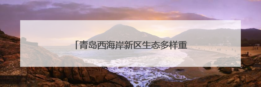 青岛西海岸新区生态多样重现 青岛大学率先切题助力
